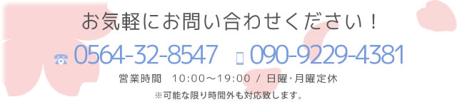 mobile:090-9229-4381,tel:0564-32-8547,営業時間  10:00～19:00 / 日曜日・月曜日定休,※可能な限り時間外も対応致します。