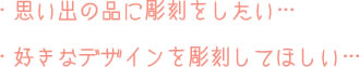 ・思い出の品に彫刻をしたい…・好きなデザインを彫刻してほしい…